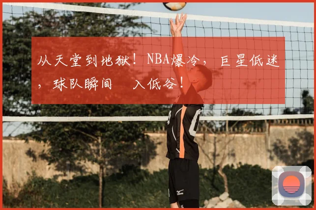 从天堂到地狱！NBA爆冷，巨星低迷，球队瞬间陥入低谷！