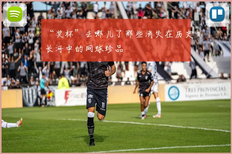 “奖杯”去哪儿了那些消失在历史长河中的网球珍品