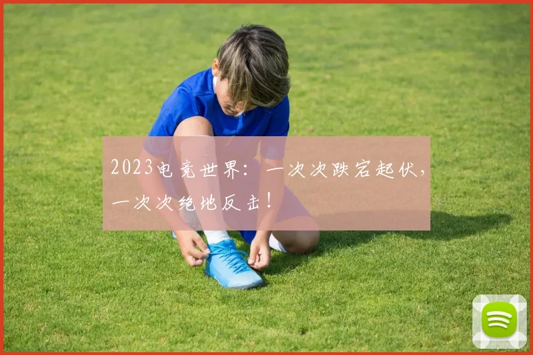 2023电竞世界：一次次跌宕起伏，一次次绝地反击！