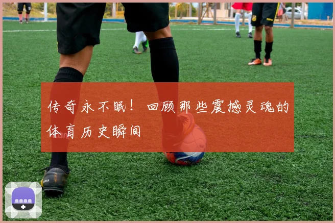 传奇永不眠!回顾那些震撼灵魂的体育历史瞬间