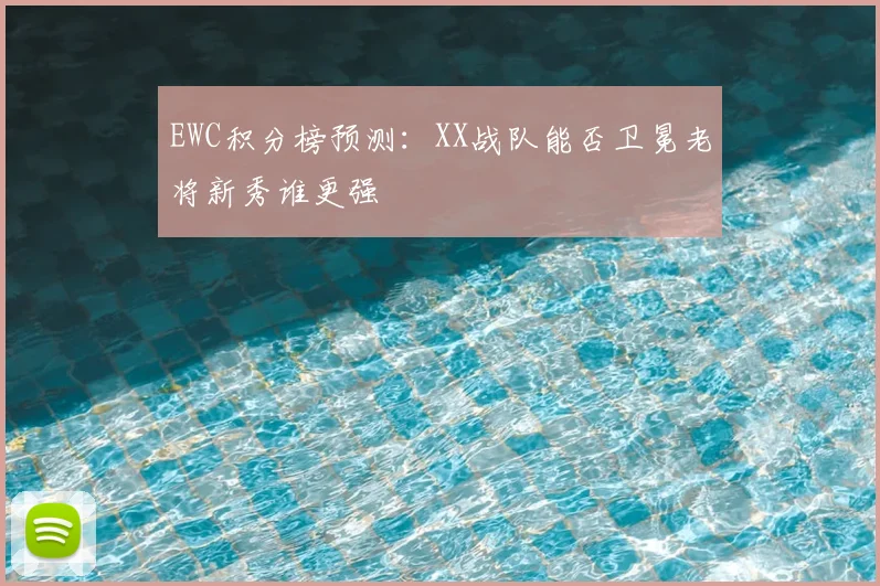 EWC积分榜预测：XX战队能否卫冕老将新秀谁更强