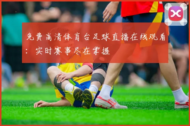 免费高清体育台足球直播在线观看：实时赛事尽在掌握