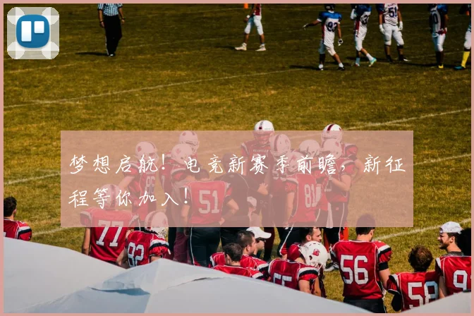 梦想启航!电竞新赛季前瞻,新征程等你加入!