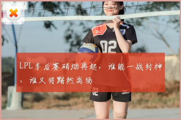 LPL季后赛硝烟再起，谁能一战封神，谁又将黯然离场