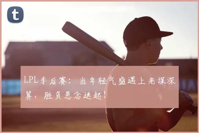 LPL季后赛：当年轻气盛遇上老谋深算，胜负悬念迭起！