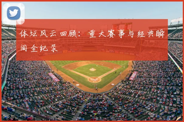 体坛风云回顾：重大赛事与经典瞬间全纪录