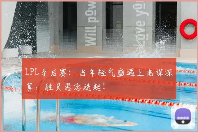 LPL季后赛：当年轻气盛遇上老谋深算，胜负悬念迭起！
