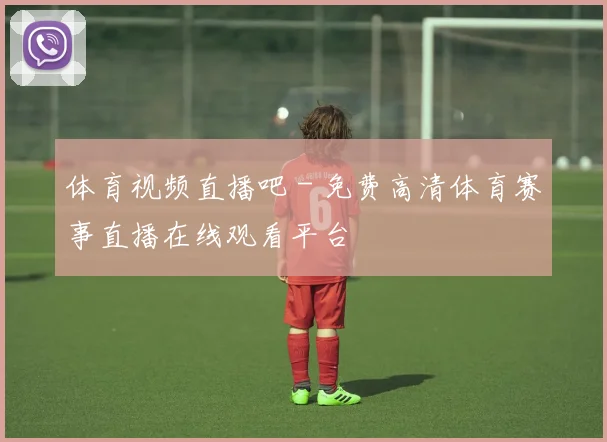 体育视频直播吧 - 免费高清体育赛事直播在线观看平台