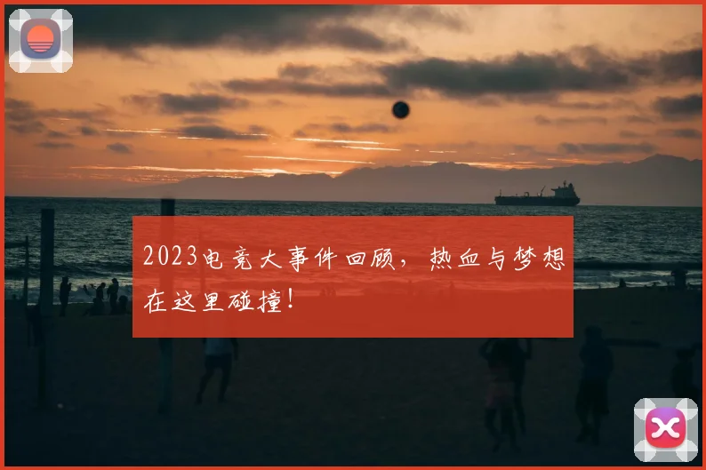 2023电竞大事件回顾，热血与梦想在这里碰撞！