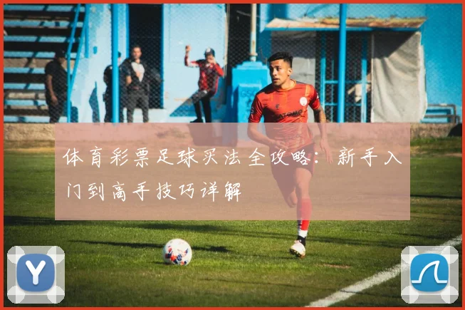 体育彩票足球买法全攻略：新手入门到高手技巧详解