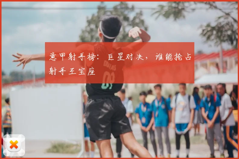 意甲射手榜：巨星对决，谁能抢占射手王宝座