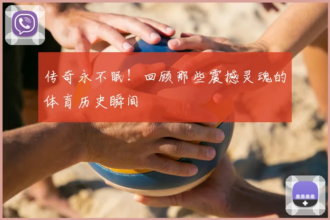 传奇永不眠!回顾那些震撼灵魂的体育历史瞬间