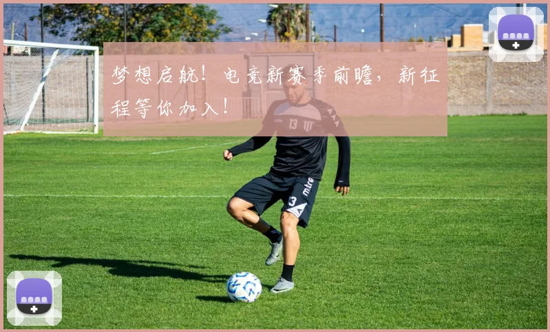 梦想启航!电竞新赛季前瞻,新征程等你加入!