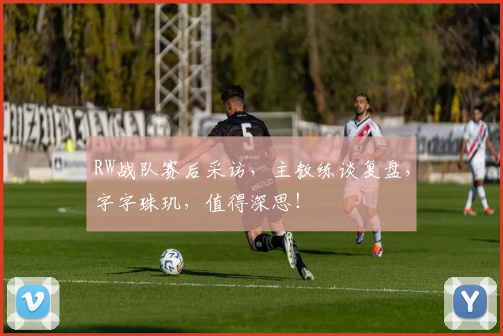 RW战队赛后采访，主教练谈复盘，字字珠玑，值得深思！