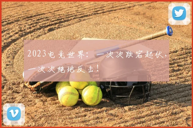 2023电竞世界：一次次跌宕起伏，一次次绝地反击！