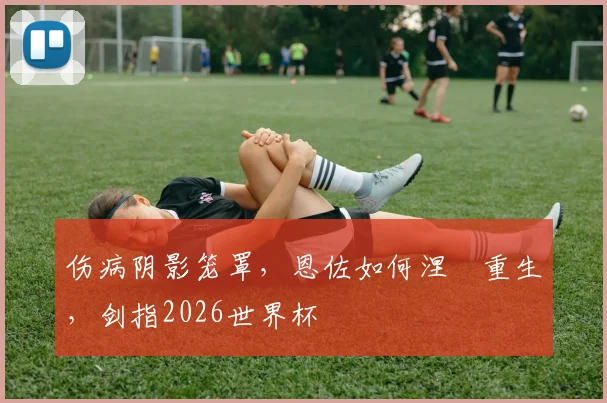 伤病阴影笼罩，恩佐如何涅槃重生，剑指2026世界杯