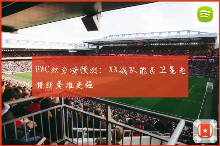 EWC积分榜预测：XX战队能否卫冕老将新秀谁更强
