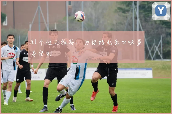 AI个性化推荐，为你的电竞口味量身定制