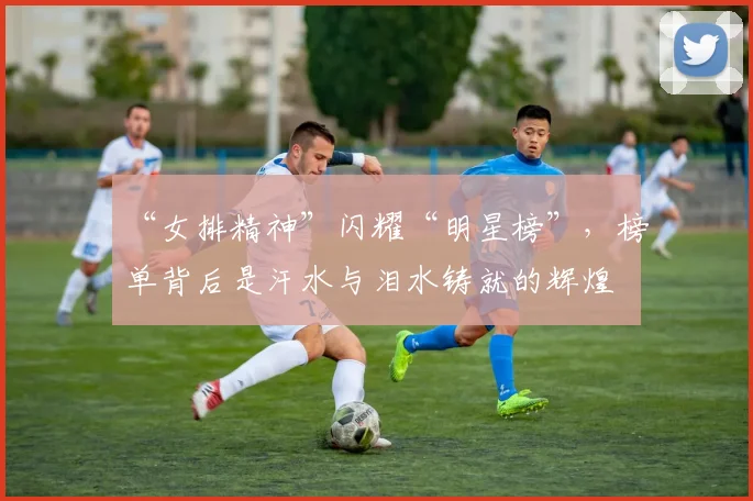 “女排精神”闪耀“明星榜”，榜单背后是汗水与泪水铸就的辉煌