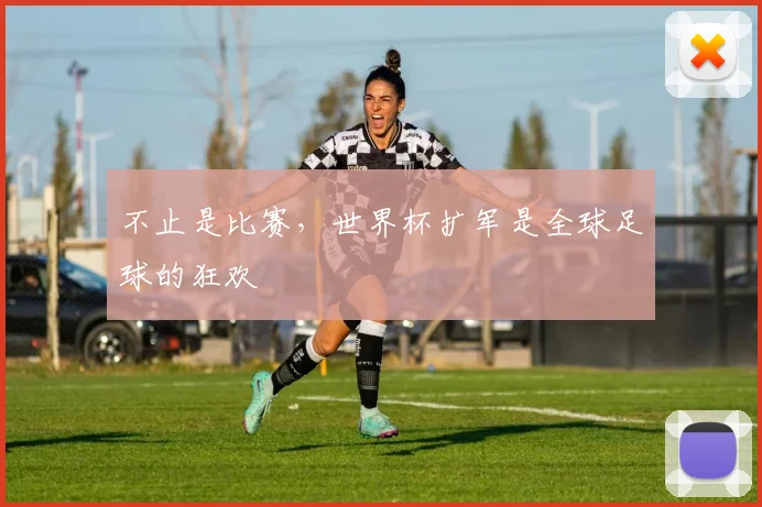 不止是比赛,世界杯扩军是全球足球的狂欢