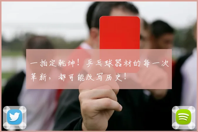 一拍定乾坤！乒乓球器材的每一次革新，都可能改写历史！