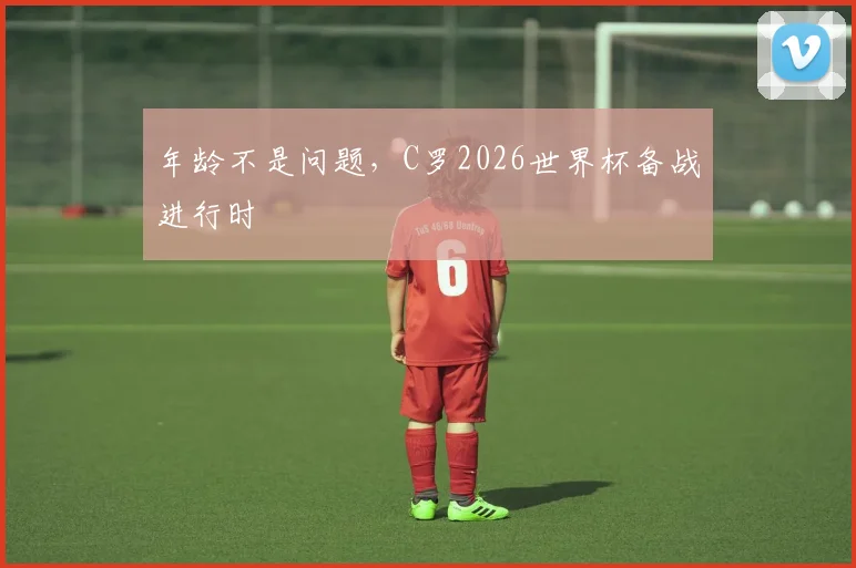 年龄不是问题，C罗2026世界杯备战进行时