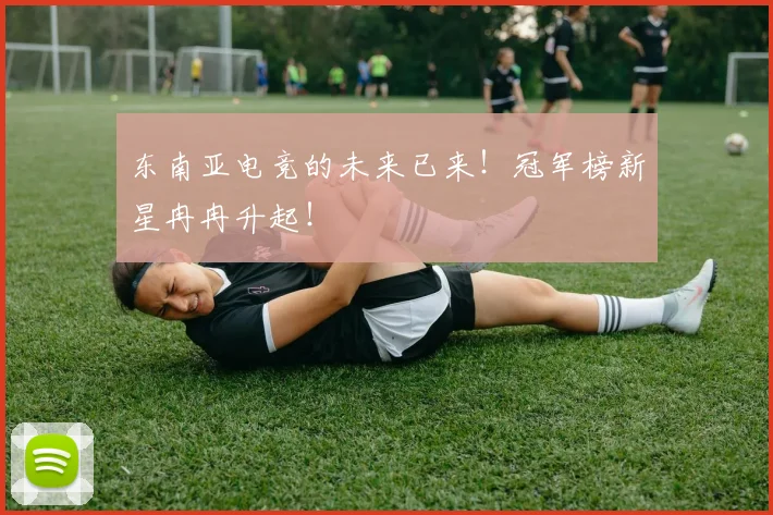 东南亚电竞的未来已来！冠军榜新星冉冉升起！