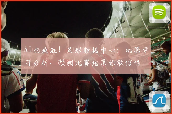 AI也疯狂！足球数据中心：机器学习分析，预测比赛结果你敢信吗
