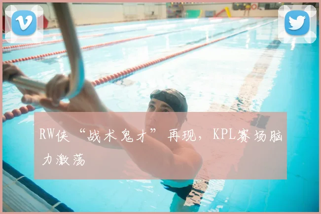 RW侠“战术鬼才”再现，KPL赛场脑力激荡