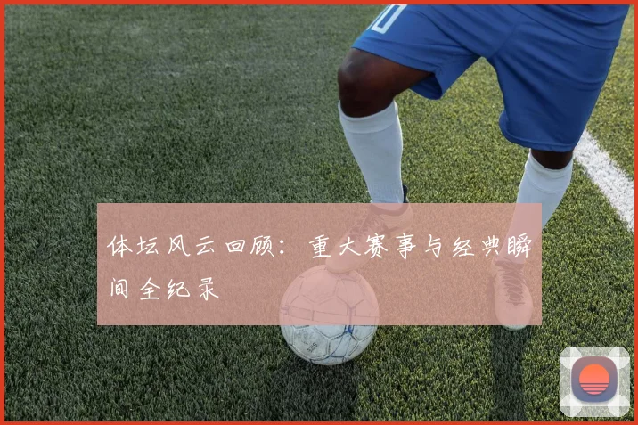 体坛风云回顾：重大赛事与经典瞬间全纪录